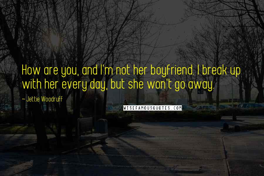 Jettie Woodruff Quotes: How are you, and I'm not her boyfriend. I break up with her every day, but she won't go away.