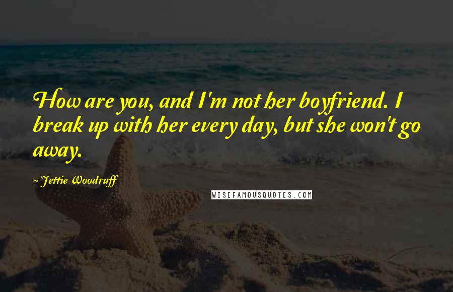 Jettie Woodruff Quotes: How are you, and I'm not her boyfriend. I break up with her every day, but she won't go away.