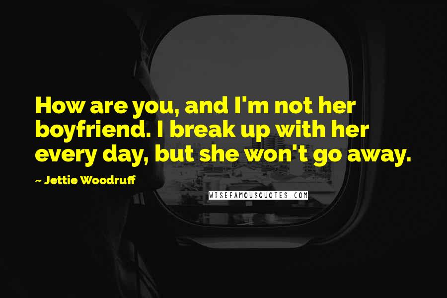 Jettie Woodruff Quotes: How are you, and I'm not her boyfriend. I break up with her every day, but she won't go away.