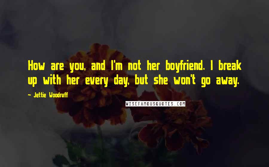 Jettie Woodruff Quotes: How are you, and I'm not her boyfriend. I break up with her every day, but she won't go away.