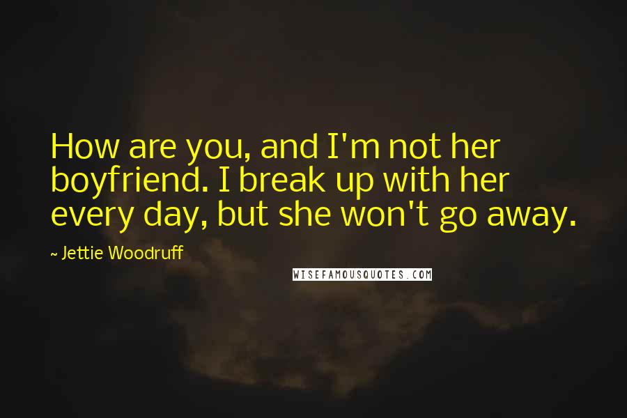 Jettie Woodruff Quotes: How are you, and I'm not her boyfriend. I break up with her every day, but she won't go away.