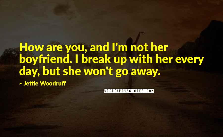 Jettie Woodruff Quotes: How are you, and I'm not her boyfriend. I break up with her every day, but she won't go away.