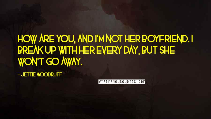 Jettie Woodruff Quotes: How are you, and I'm not her boyfriend. I break up with her every day, but she won't go away.