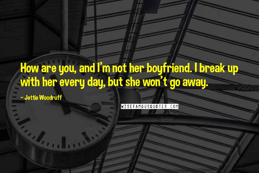 Jettie Woodruff Quotes: How are you, and I'm not her boyfriend. I break up with her every day, but she won't go away.