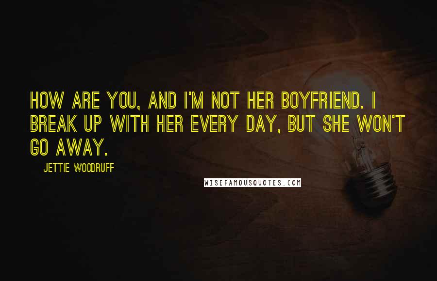 Jettie Woodruff Quotes: How are you, and I'm not her boyfriend. I break up with her every day, but she won't go away.