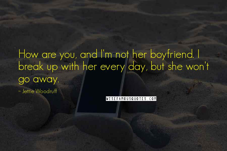 Jettie Woodruff Quotes: How are you, and I'm not her boyfriend. I break up with her every day, but she won't go away.