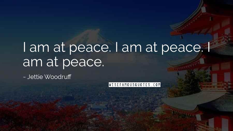 Jettie Woodruff Quotes: I am at peace. I am at peace. I am at peace.