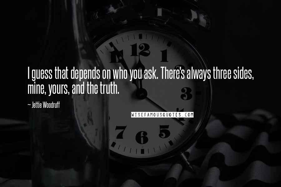 Jettie Woodruff Quotes: I guess that depends on who you ask. There's always three sides, mine, yours, and the truth.