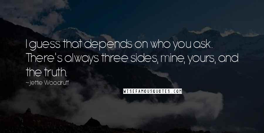Jettie Woodruff Quotes: I guess that depends on who you ask. There's always three sides, mine, yours, and the truth.