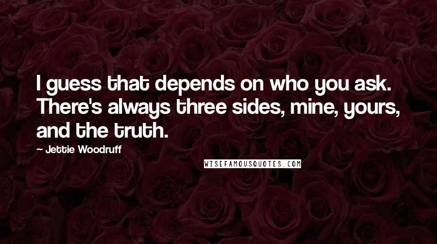 Jettie Woodruff Quotes: I guess that depends on who you ask. There's always three sides, mine, yours, and the truth.