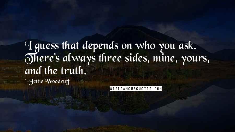 Jettie Woodruff Quotes: I guess that depends on who you ask. There's always three sides, mine, yours, and the truth.