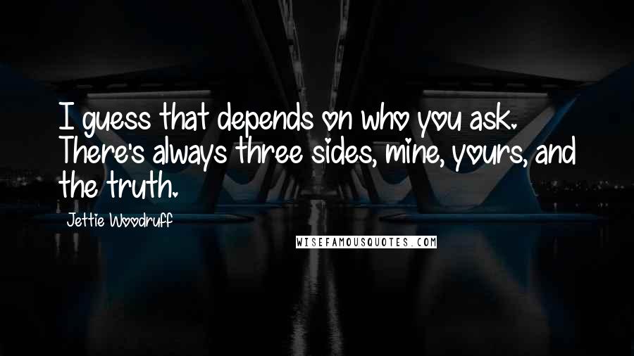 Jettie Woodruff Quotes: I guess that depends on who you ask. There's always three sides, mine, yours, and the truth.