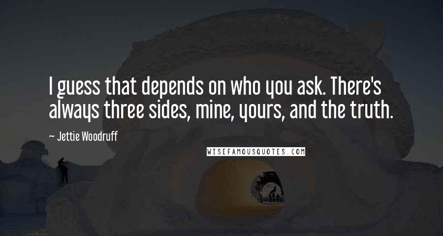 Jettie Woodruff Quotes: I guess that depends on who you ask. There's always three sides, mine, yours, and the truth.