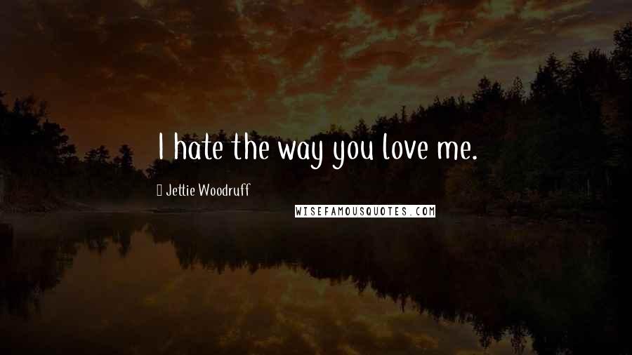 Jettie Woodruff Quotes: I hate the way you love me.