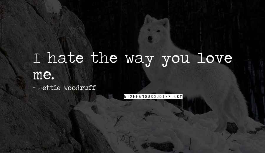 Jettie Woodruff Quotes: I hate the way you love me.