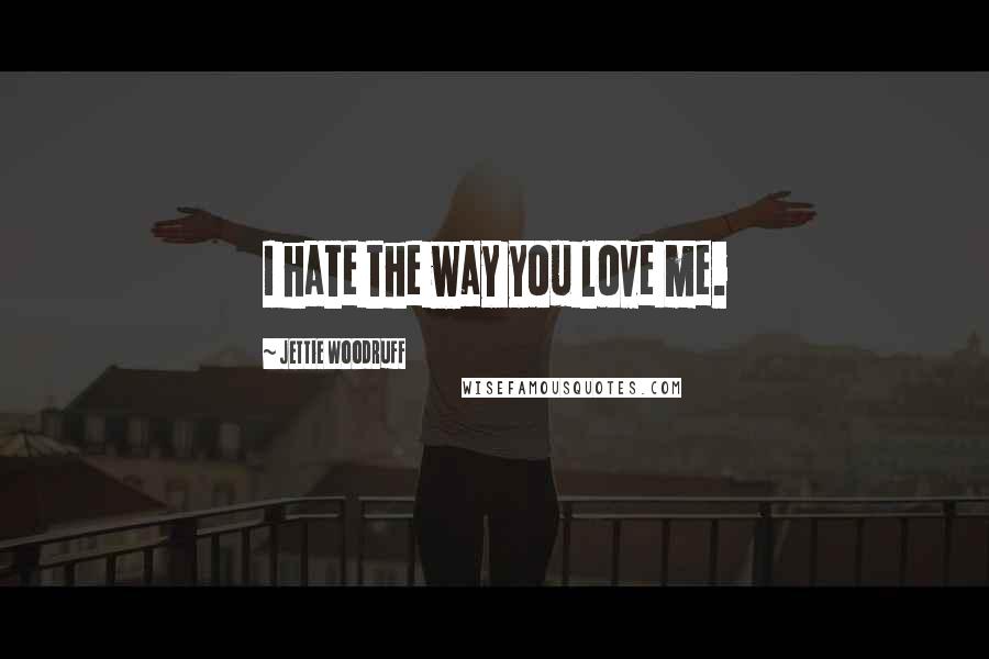 Jettie Woodruff Quotes: I hate the way you love me.