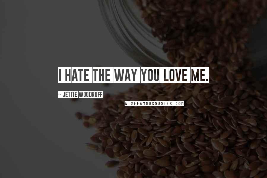 Jettie Woodruff Quotes: I hate the way you love me.