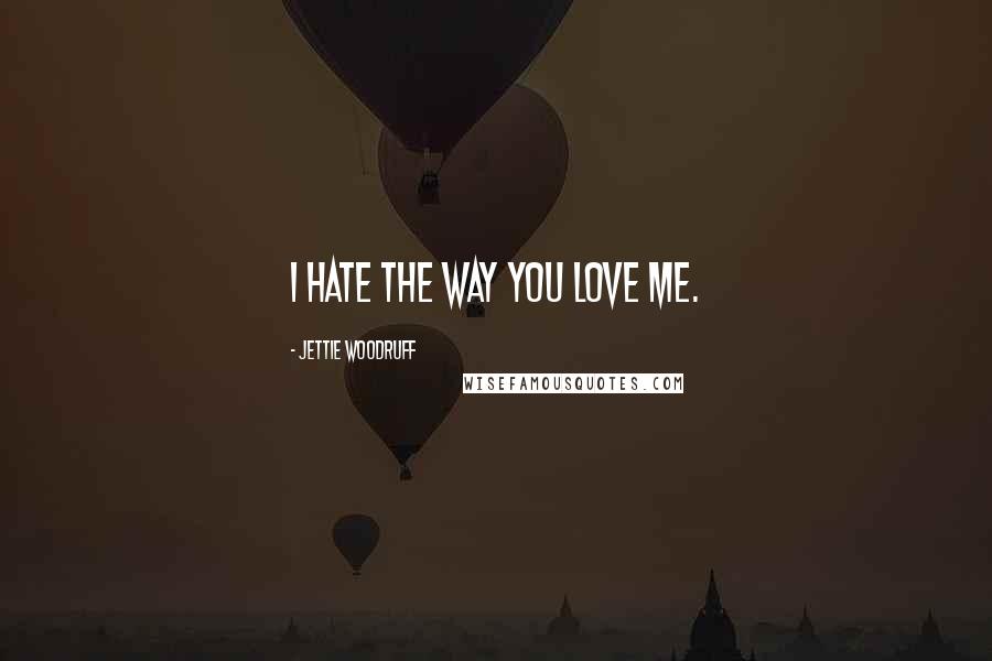 Jettie Woodruff Quotes: I hate the way you love me.