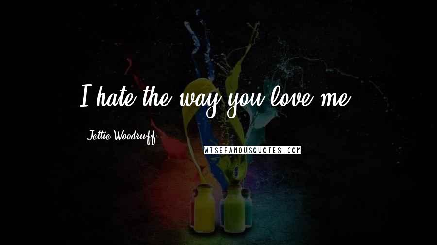 Jettie Woodruff Quotes: I hate the way you love me.