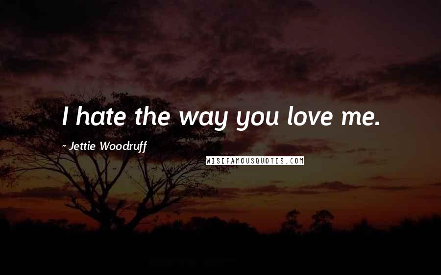 Jettie Woodruff Quotes: I hate the way you love me.