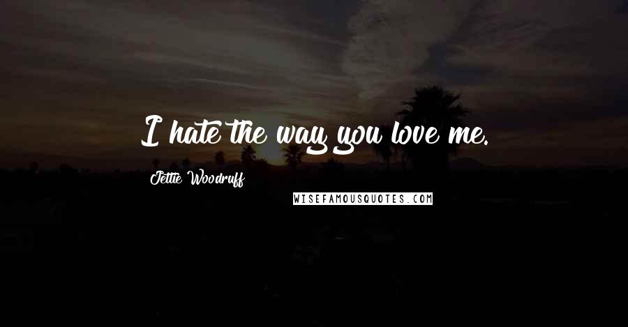 Jettie Woodruff Quotes: I hate the way you love me.