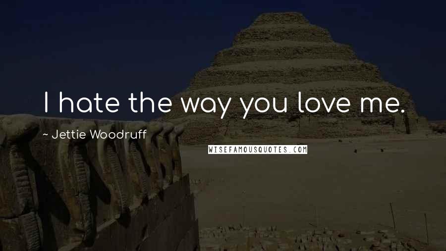 Jettie Woodruff Quotes: I hate the way you love me.