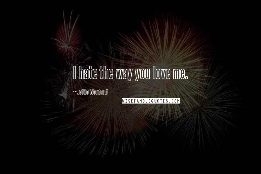 Jettie Woodruff Quotes: I hate the way you love me.