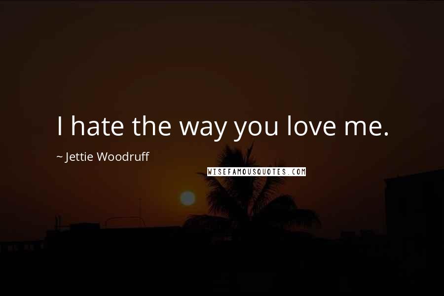 Jettie Woodruff Quotes: I hate the way you love me.