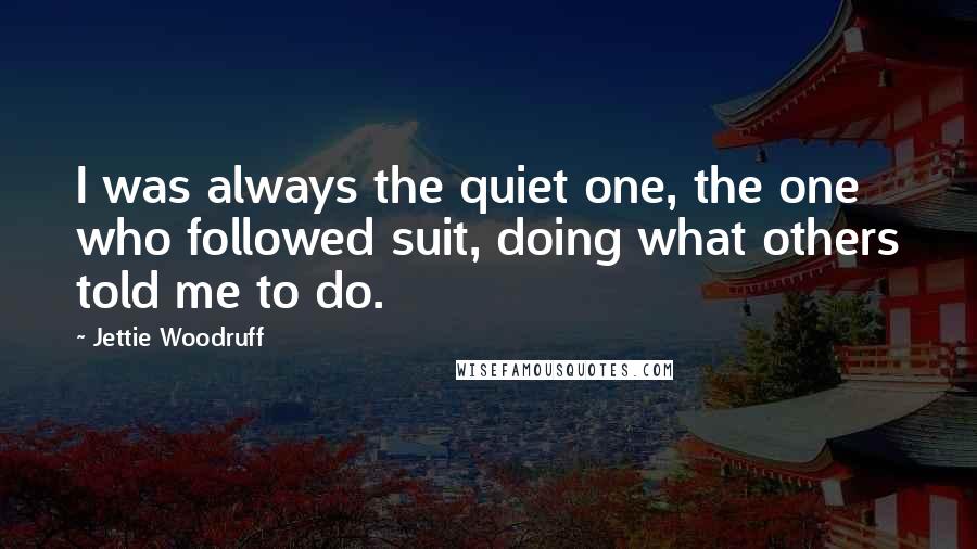 Jettie Woodruff Quotes: I was always the quiet one, the one who followed suit, doing what others told me to do.