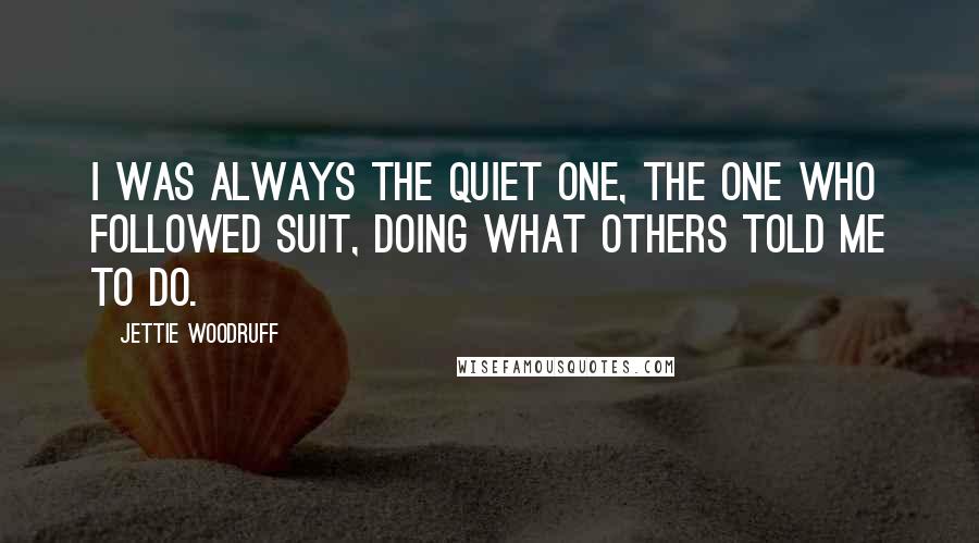 Jettie Woodruff Quotes: I was always the quiet one, the one who followed suit, doing what others told me to do.