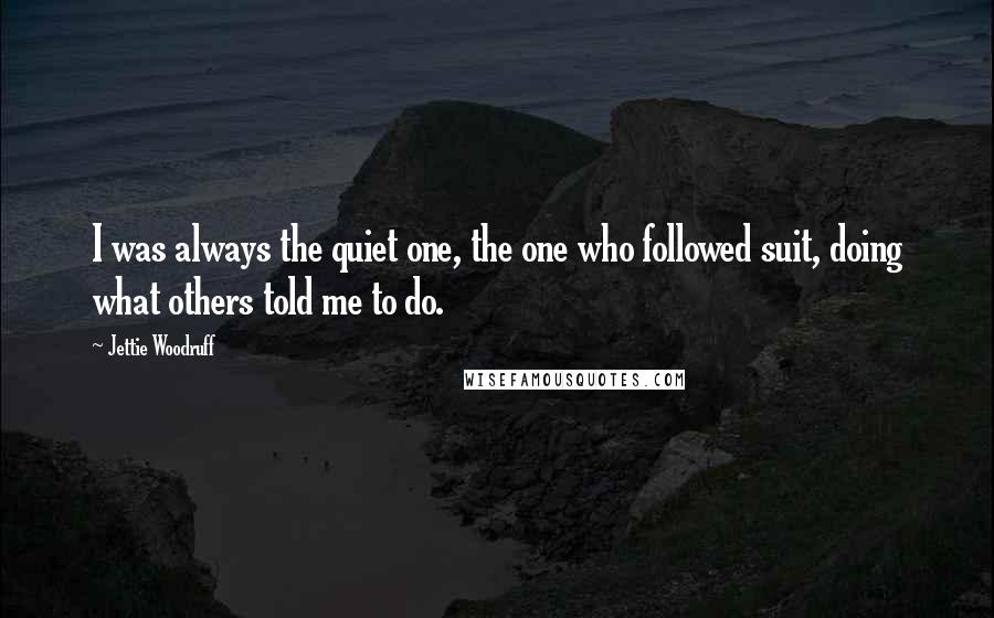 Jettie Woodruff Quotes: I was always the quiet one, the one who followed suit, doing what others told me to do.