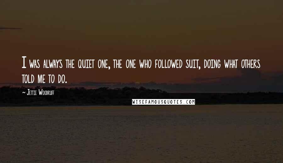 Jettie Woodruff Quotes: I was always the quiet one, the one who followed suit, doing what others told me to do.