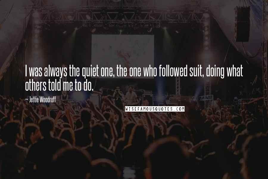 Jettie Woodruff Quotes: I was always the quiet one, the one who followed suit, doing what others told me to do.