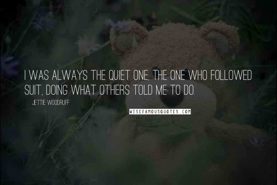 Jettie Woodruff Quotes: I was always the quiet one, the one who followed suit, doing what others told me to do.