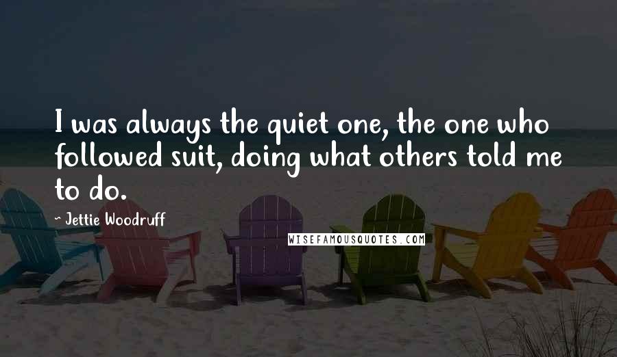 Jettie Woodruff Quotes: I was always the quiet one, the one who followed suit, doing what others told me to do.