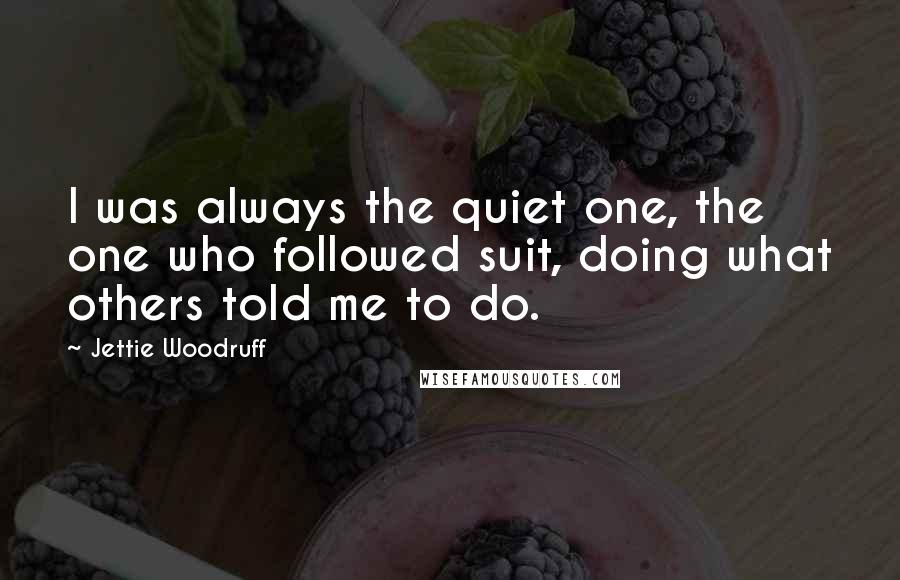 Jettie Woodruff Quotes: I was always the quiet one, the one who followed suit, doing what others told me to do.