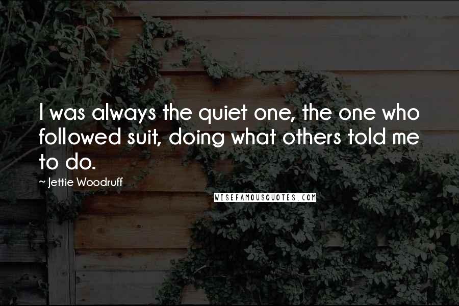 Jettie Woodruff Quotes: I was always the quiet one, the one who followed suit, doing what others told me to do.