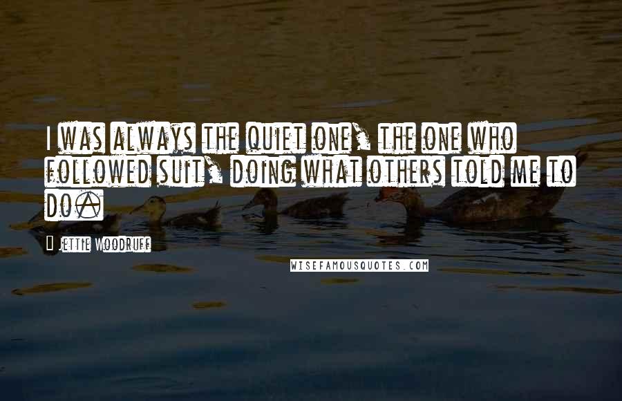 Jettie Woodruff Quotes: I was always the quiet one, the one who followed suit, doing what others told me to do.