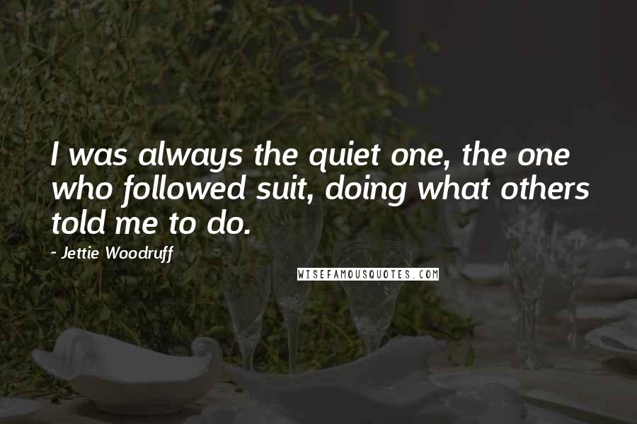 Jettie Woodruff Quotes: I was always the quiet one, the one who followed suit, doing what others told me to do.