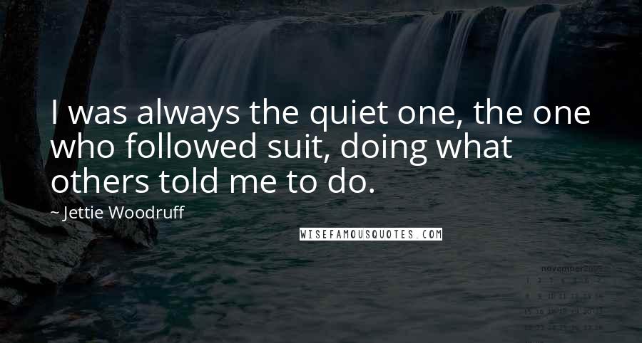 Jettie Woodruff Quotes: I was always the quiet one, the one who followed suit, doing what others told me to do.