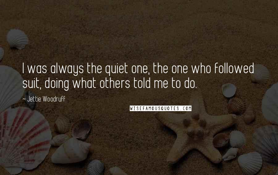 Jettie Woodruff Quotes: I was always the quiet one, the one who followed suit, doing what others told me to do.