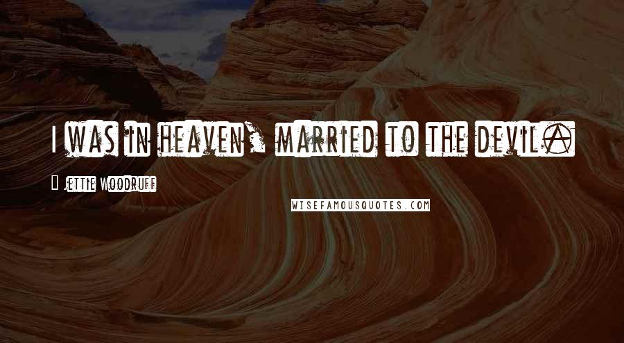 Jettie Woodruff Quotes: I was in heaven, married to the devil.