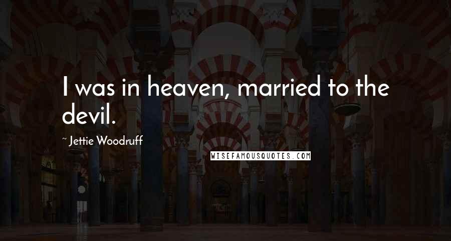 Jettie Woodruff Quotes: I was in heaven, married to the devil.