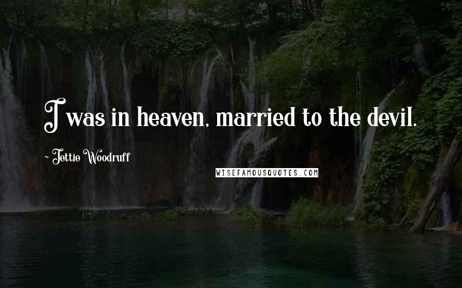 Jettie Woodruff Quotes: I was in heaven, married to the devil.