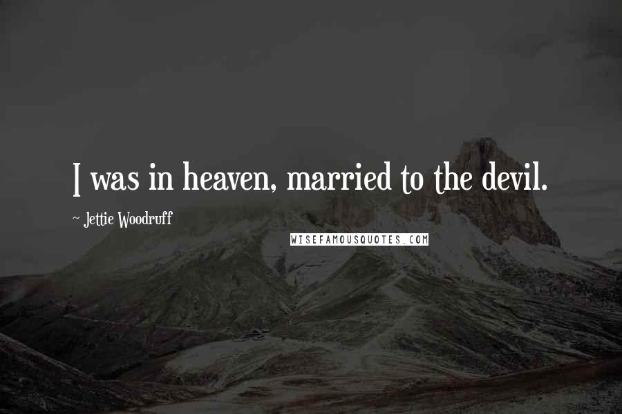 Jettie Woodruff Quotes: I was in heaven, married to the devil.