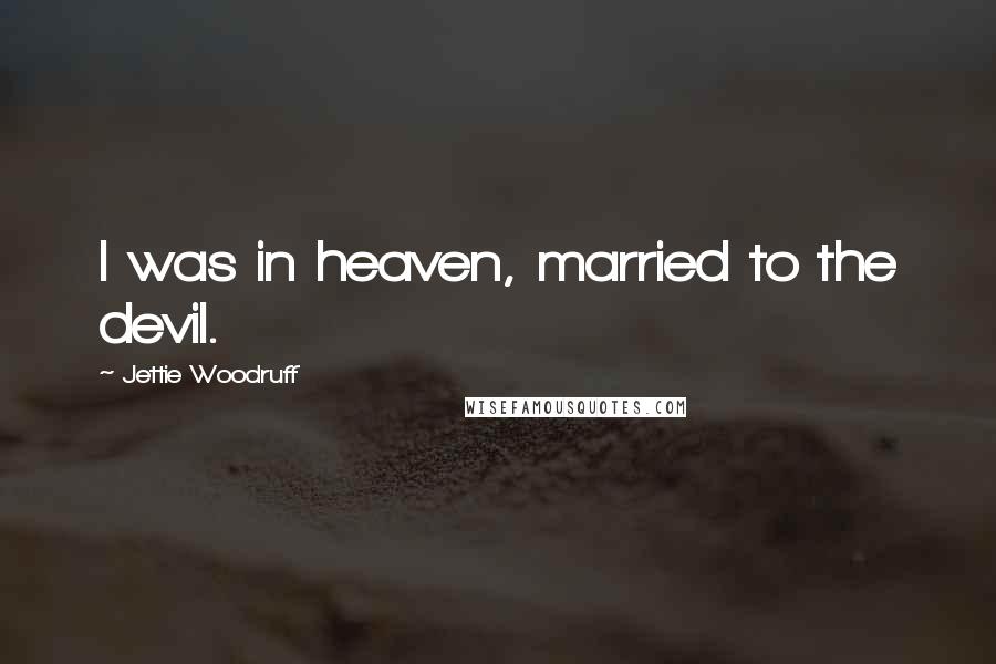 Jettie Woodruff Quotes: I was in heaven, married to the devil.