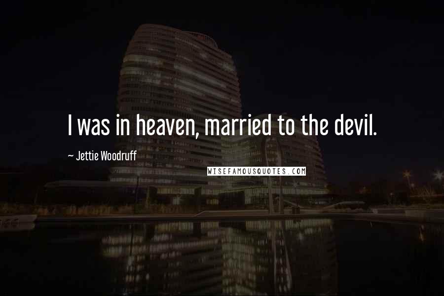 Jettie Woodruff Quotes: I was in heaven, married to the devil.