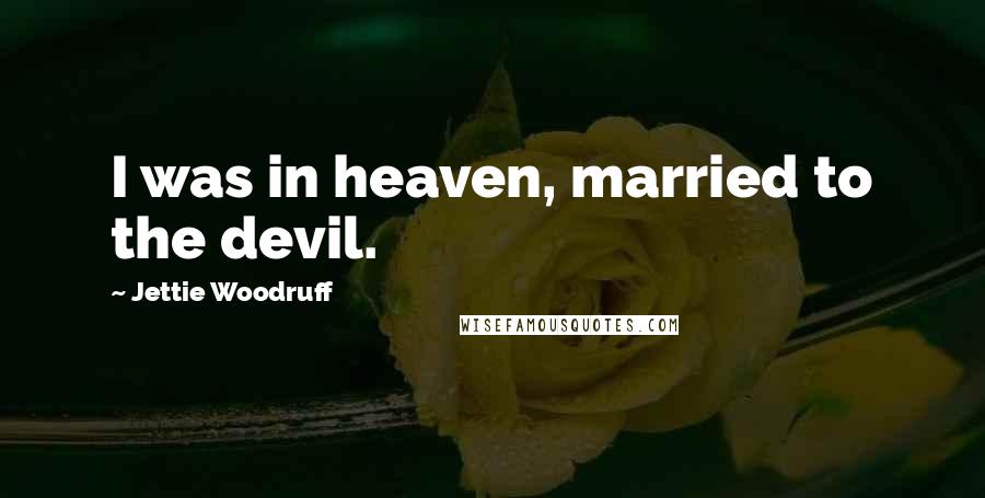 Jettie Woodruff Quotes: I was in heaven, married to the devil.