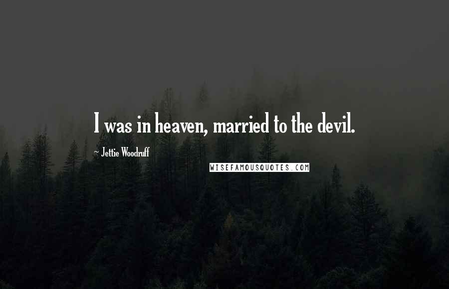 Jettie Woodruff Quotes: I was in heaven, married to the devil.