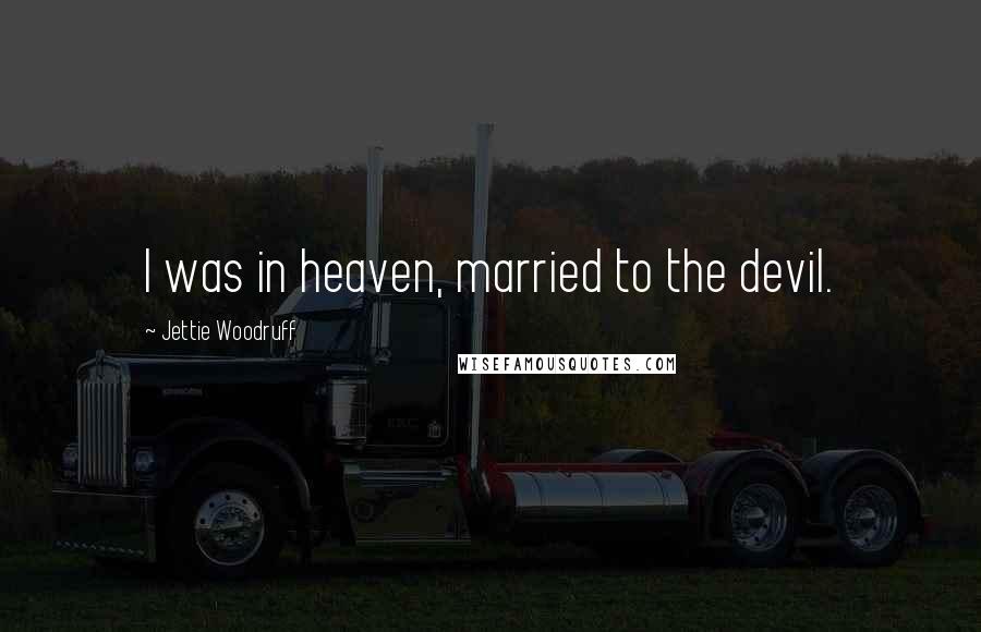 Jettie Woodruff Quotes: I was in heaven, married to the devil.